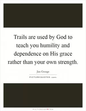 Trails are used by God to teach you humility and dependence on His grace rather than your own strength Picture Quote #1