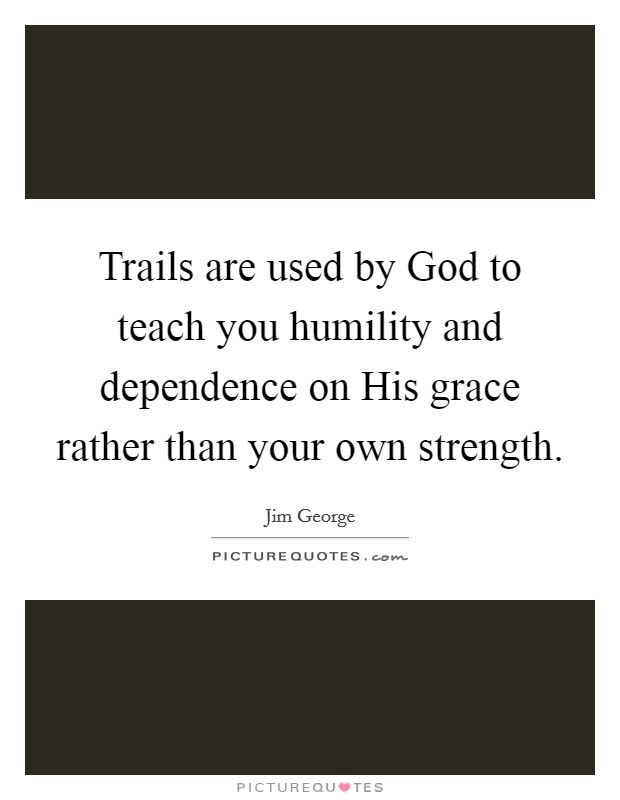 Trails are used by God to teach you humility and dependence on His grace rather than your own strength. Picture Quote #1