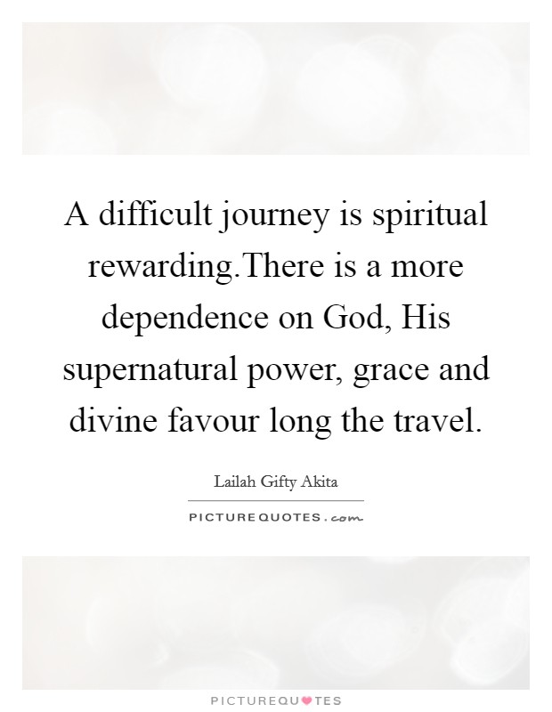 A difficult journey is spiritual rewarding.There is a more dependence on God, His supernatural power, grace and divine favour long the travel. Picture Quote #1