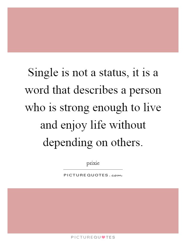 Single is not a status, it is a word that describes a person who is strong enough to live and enjoy life without depending on others. Picture Quote #1