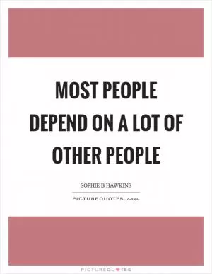Most people depend on a lot of other people Picture Quote #1
