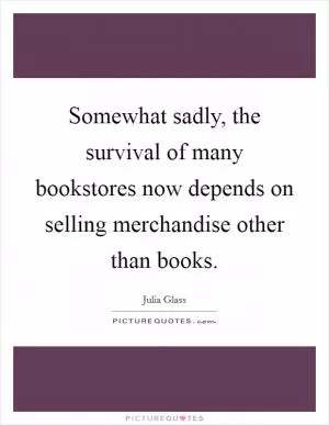 Somewhat sadly, the survival of many bookstores now depends on selling merchandise other than books Picture Quote #1