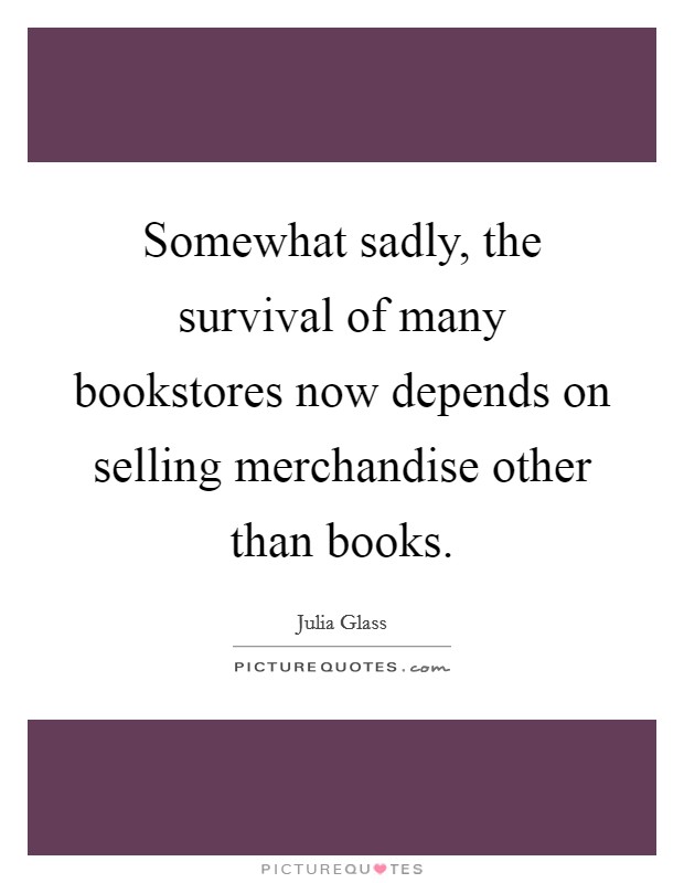 Somewhat sadly, the survival of many bookstores now depends on selling merchandise other than books. Picture Quote #1