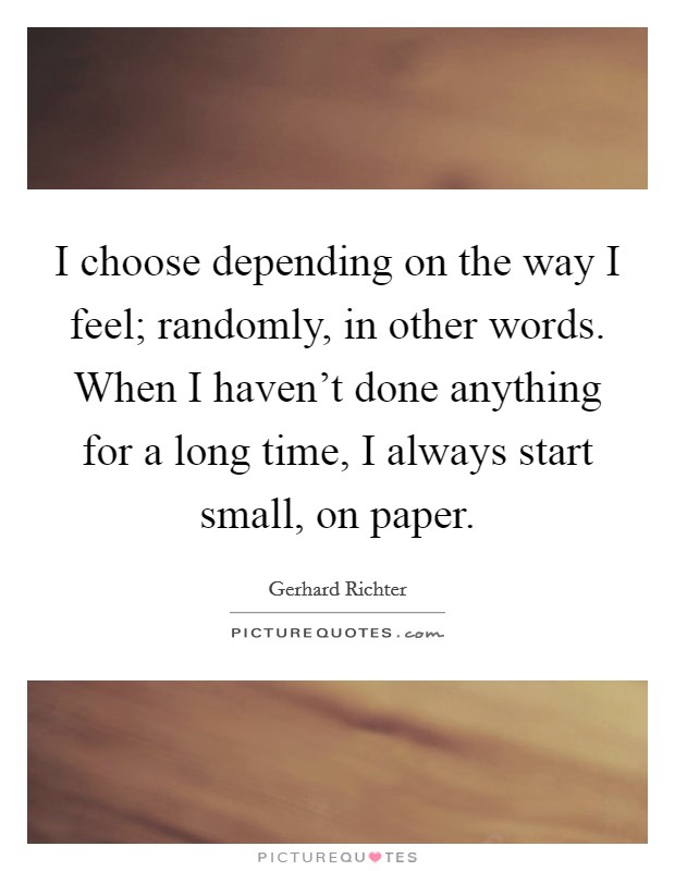 I choose depending on the way I feel; randomly, in other words. When I haven't done anything for a long time, I always start small, on paper. Picture Quote #1