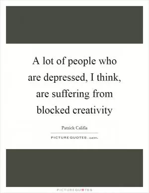 A lot of people who are depressed, I think, are suffering from blocked creativity Picture Quote #1