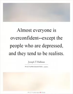 Almost everyone is overconfident--except the people who are depressed, and they tend to be realists Picture Quote #1