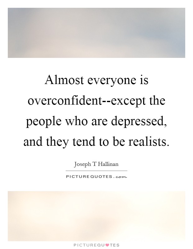 Almost everyone is overconfident--except the people who are depressed, and they tend to be realists. Picture Quote #1