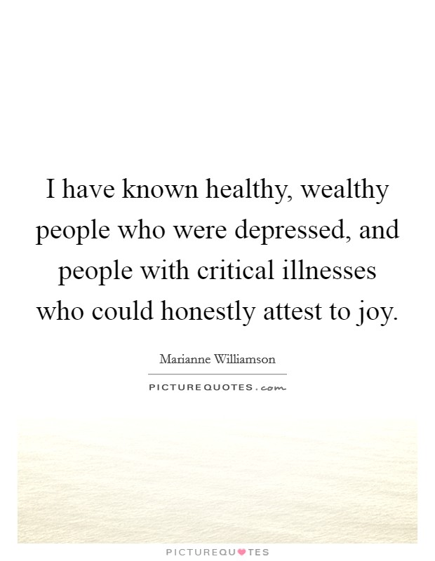 I have known healthy, wealthy people who were depressed, and people with critical illnesses who could honestly attest to joy. Picture Quote #1