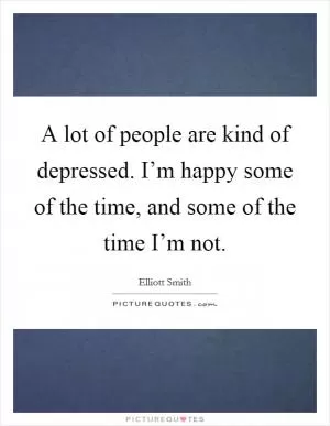 A lot of people are kind of depressed. I’m happy some of the time, and some of the time I’m not Picture Quote #1
