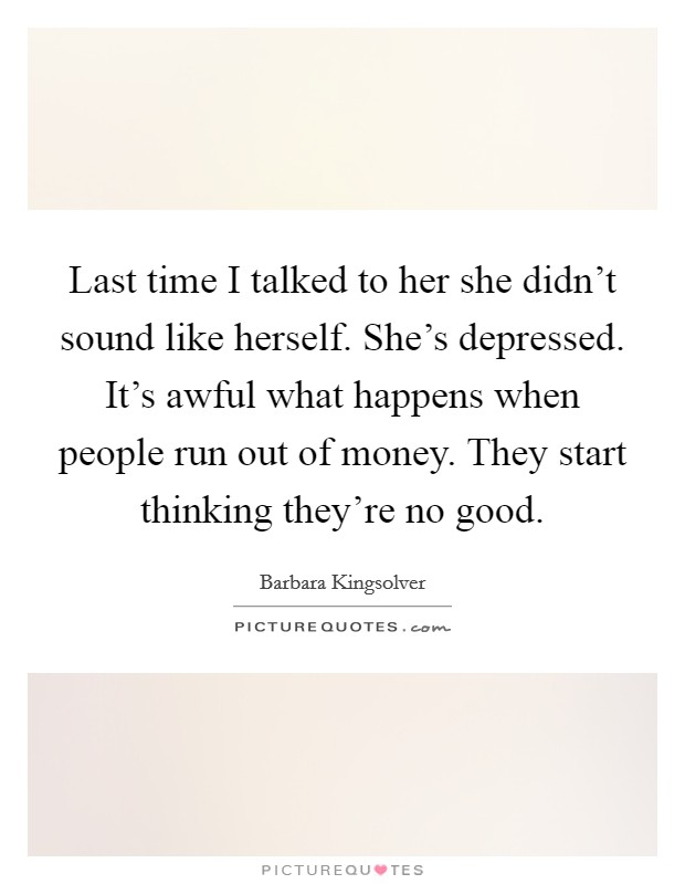 Last time I talked to her she didn't sound like herself. She's depressed. It's awful what happens when people run out of money. They start thinking they're no good. Picture Quote #1
