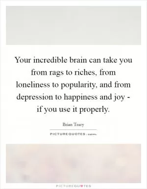 Your incredible brain can take you from rags to riches, from loneliness to popularity, and from depression to happiness and joy - if you use it properly Picture Quote #1
