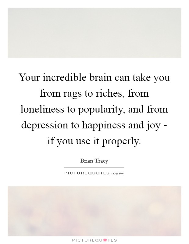 Your incredible brain can take you from rags to riches, from loneliness to popularity, and from depression to happiness and joy - if you use it properly. Picture Quote #1