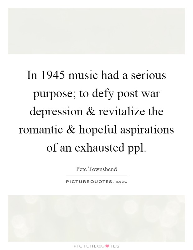 In 1945 music had a serious purpose; to defy post war depression and revitalize the romantic and hopeful aspirations of an exhausted ppl. Picture Quote #1