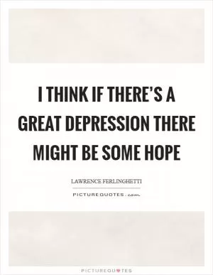 I think if there’s a great depression there might be some hope Picture Quote #1