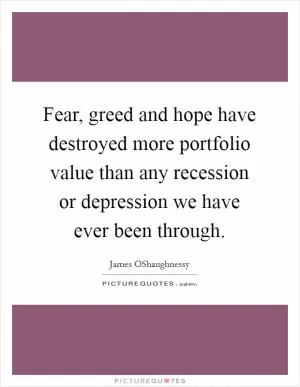 Fear, greed and hope have destroyed more portfolio value than any recession or depression we have ever been through Picture Quote #1