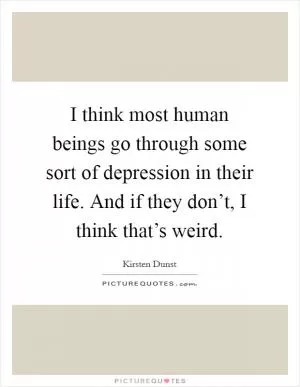 I think most human beings go through some sort of depression in their life. And if they don’t, I think that’s weird Picture Quote #1