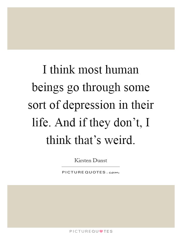 I think most human beings go through some sort of depression in their life. And if they don't, I think that's weird. Picture Quote #1