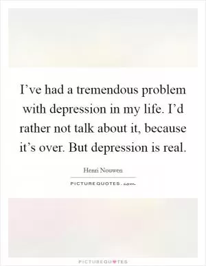 I’ve had a tremendous problem with depression in my life. I’d rather not talk about it, because it’s over. But depression is real Picture Quote #1