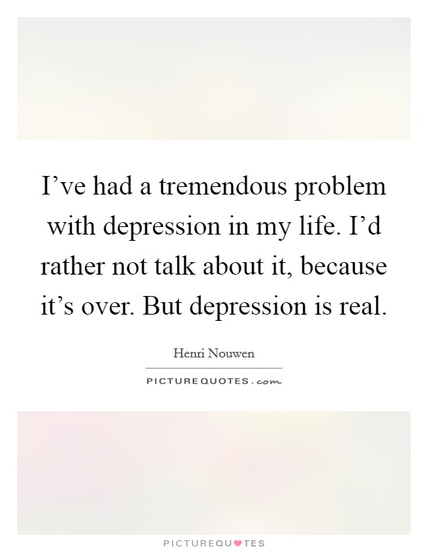 I've had a tremendous problem with depression in my life. I'd rather not talk about it, because it's over. But depression is real. Picture Quote #1