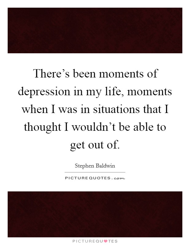 There's been moments of depression in my life, moments when I was in situations that I thought I wouldn't be able to get out of. Picture Quote #1