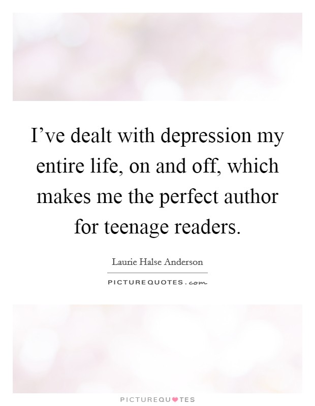 I've dealt with depression my entire life, on and off, which makes me the perfect author for teenage readers. Picture Quote #1