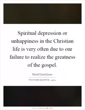 Spiritual depression or unhappiness in the Christian life is very often due to our failure to realize the greatness of the gospel Picture Quote #1