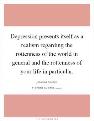 Depression presents itself as a realism regarding the rottenness of the world in general and the rottenness of your life in particular Picture Quote #1