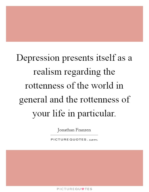 Depression presents itself as a realism regarding the rottenness of the world in general and the rottenness of your life in particular. Picture Quote #1