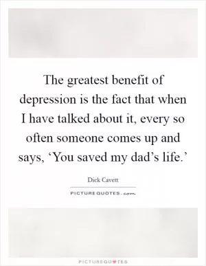 The greatest benefit of depression is the fact that when I have talked about it, every so often someone comes up and says, ‘You saved my dad’s life.’ Picture Quote #1