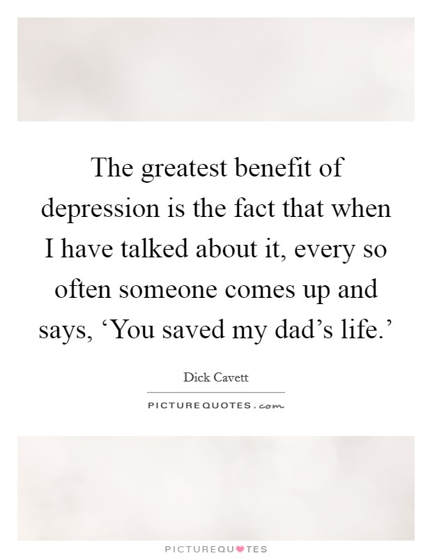 The greatest benefit of depression is the fact that when I have talked about it, every so often someone comes up and says, ‘You saved my dad's life.' Picture Quote #1