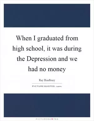 When I graduated from high school, it was during the Depression and we had no money Picture Quote #1