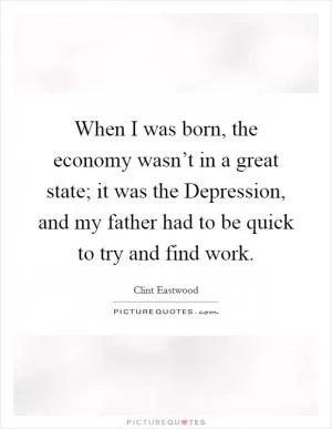 When I was born, the economy wasn’t in a great state; it was the Depression, and my father had to be quick to try and find work Picture Quote #1