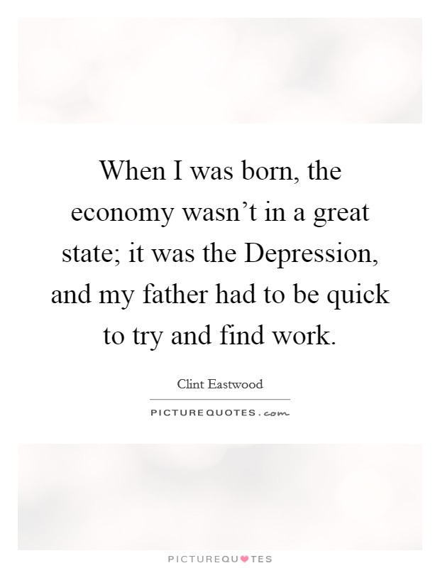 When I was born, the economy wasn't in a great state; it was the Depression, and my father had to be quick to try and find work. Picture Quote #1
