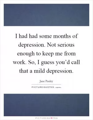 I had had some months of depression. Not serious enough to keep me from work. So, I guess you’d call that a mild depression Picture Quote #1