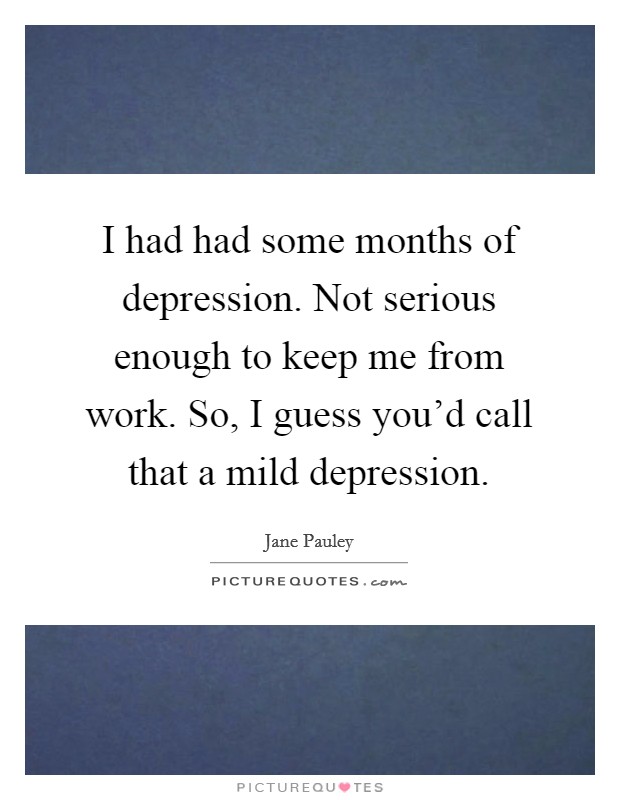 I had had some months of depression. Not serious enough to keep me from work. So, I guess you'd call that a mild depression. Picture Quote #1