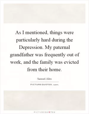 As I mentioned, things were particularly hard during the Depression. My paternal grandfather was frequently out of work, and the family was evicted from their home Picture Quote #1