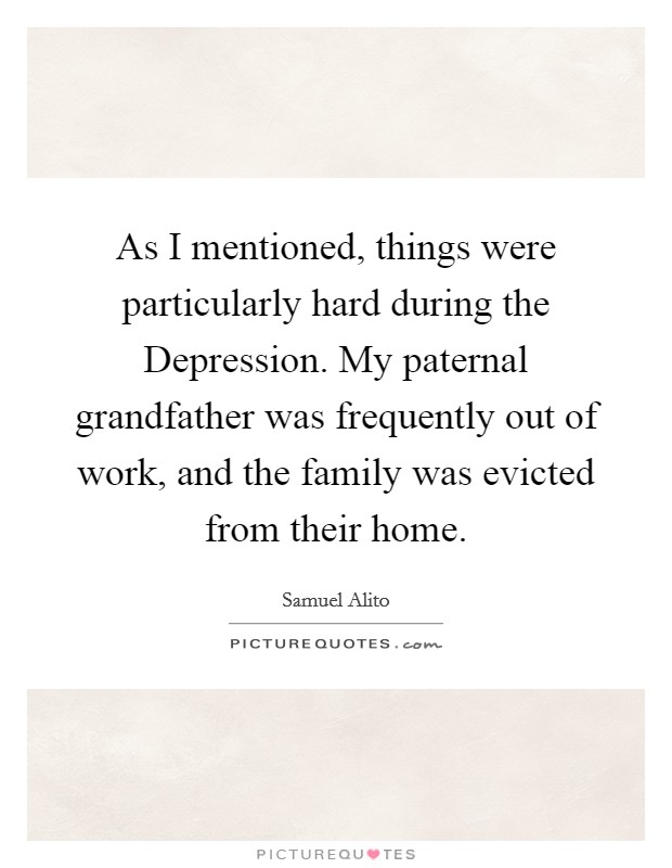 As I mentioned, things were particularly hard during the Depression. My paternal grandfather was frequently out of work, and the family was evicted from their home. Picture Quote #1