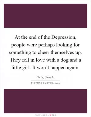 At the end of the Depression, people were perhaps looking for something to cheer themselves up. They fell in love with a dog and a little girl. It won’t happen again Picture Quote #1