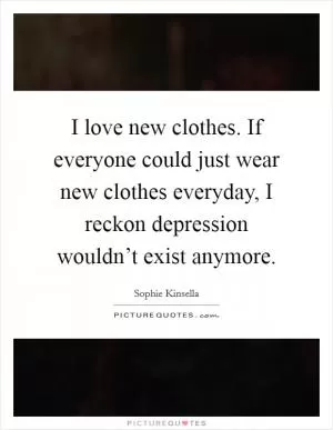 I love new clothes. If everyone could just wear new clothes everyday, I reckon depression wouldn’t exist anymore Picture Quote #1