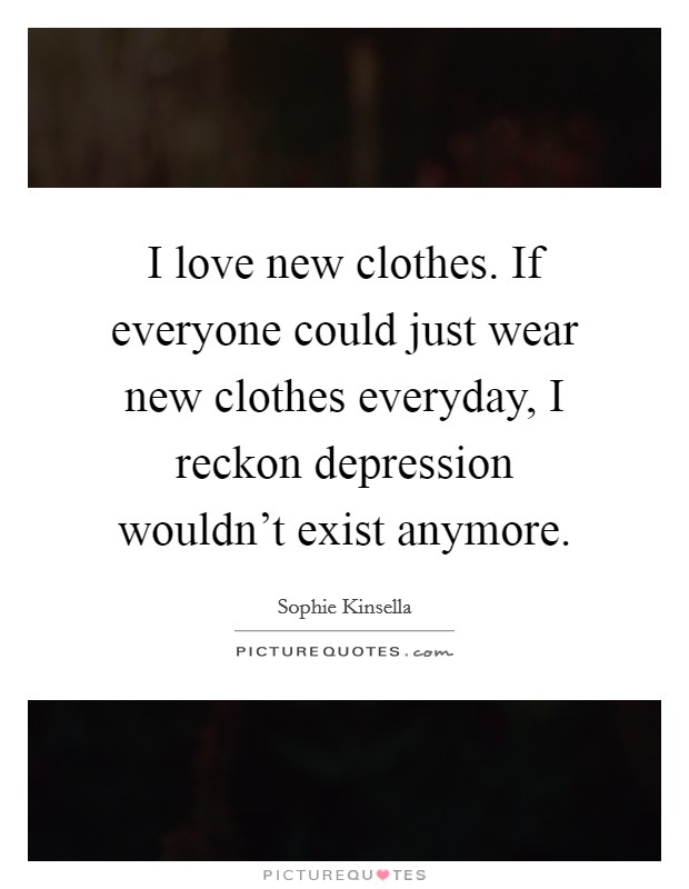 I love new clothes. If everyone could just wear new clothes everyday, I reckon depression wouldn't exist anymore. Picture Quote #1