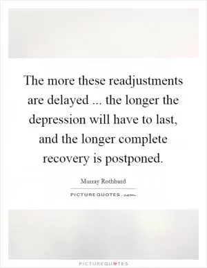 The more these readjustments are delayed ... the longer the depression will have to last, and the longer complete recovery is postponed Picture Quote #1