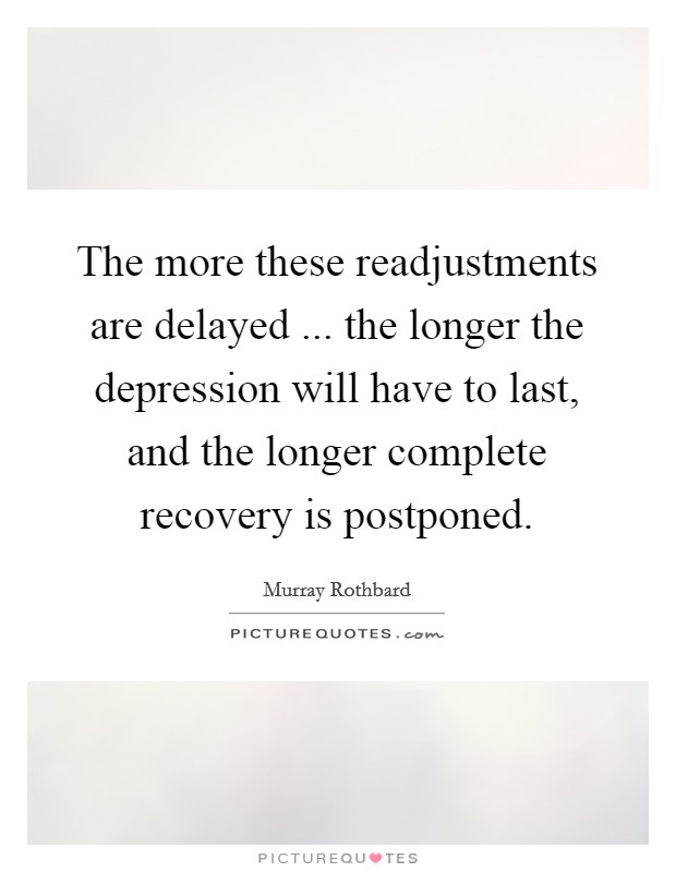 The more these readjustments are delayed ... the longer the depression will have to last, and the longer complete recovery is postponed. Picture Quote #1