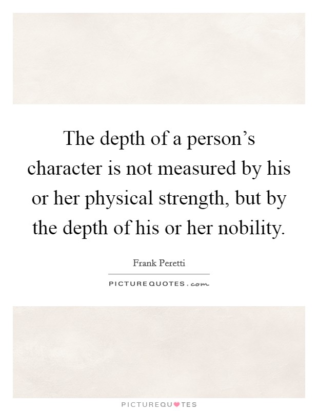 The depth of a person's character is not measured by his or her physical strength, but by the depth of his or her nobility. Picture Quote #1