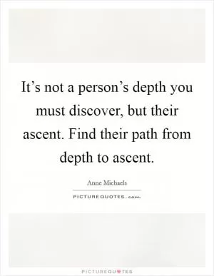 It’s not a person’s depth you must discover, but their ascent. Find their path from depth to ascent Picture Quote #1