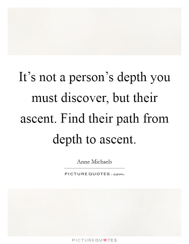 It's not a person's depth you must discover, but their ascent. Find their path from depth to ascent. Picture Quote #1