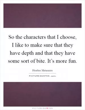 So the characters that I choose, I like to make sure that they have depth and that they have some sort of bite. It’s more fun Picture Quote #1