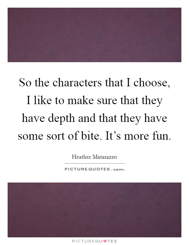 So the characters that I choose, I like to make sure that they have depth and that they have some sort of bite. It's more fun. Picture Quote #1