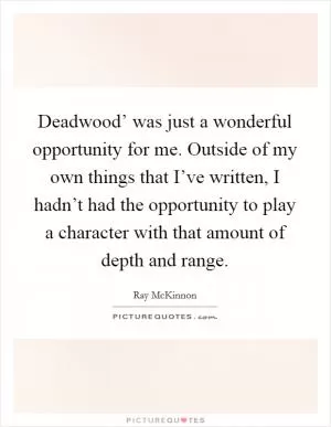 Deadwood’ was just a wonderful opportunity for me. Outside of my own things that I’ve written, I hadn’t had the opportunity to play a character with that amount of depth and range Picture Quote #1