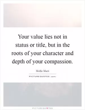 Your value lies not in status or title, but in the roots of your character and depth of your compassion Picture Quote #1