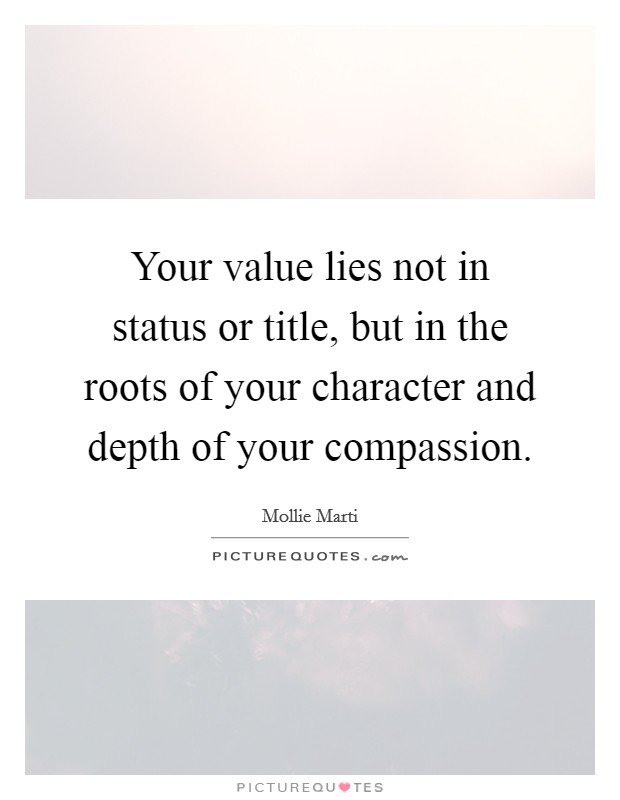 Your value lies not in status or title, but in the roots of your character and depth of your compassion. Picture Quote #1